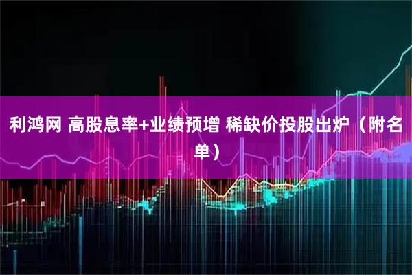 利鸿网 高股息率+业绩预增 稀缺价投股出炉（附名单）