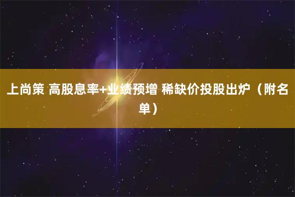 上尚策 高股息率+业绩预增 稀缺价投股出炉（附名单）