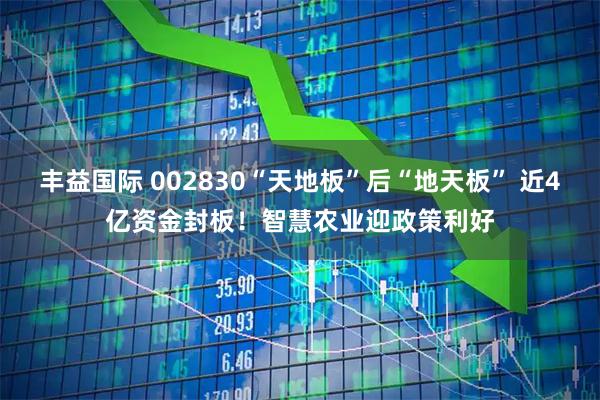 丰益国际 002830“天地板”后“地天板” 近4亿资金封板！智慧农业迎政策利好