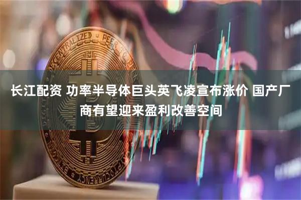 长江配资 功率半导体巨头英飞凌宣布涨价 国产厂商有望迎来盈利改善空间