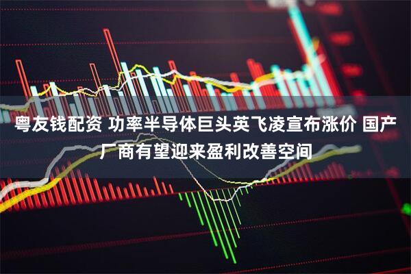 粤友钱配资 功率半导体巨头英飞凌宣布涨价 国产厂商有望迎来盈利改善空间