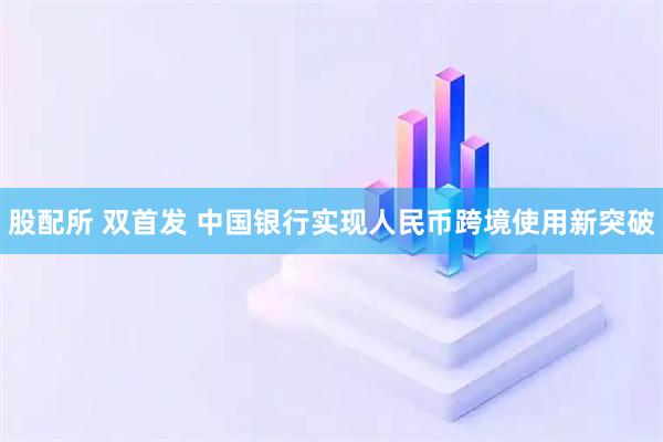 股配所 双首发 中国银行实现人民币跨境使用新突破