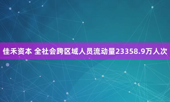 佳禾资本 全社会跨区域人员流动量23358.9万人次