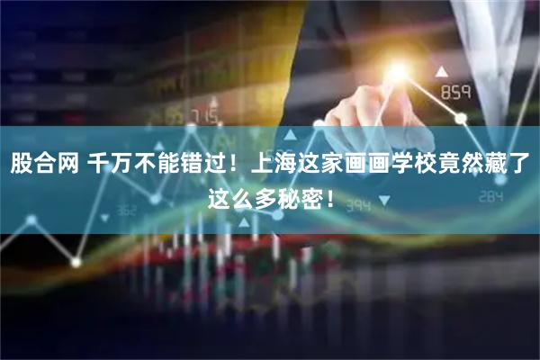 股合网 千万不能错过！上海这家画画学校竟然藏了这么多秘密！