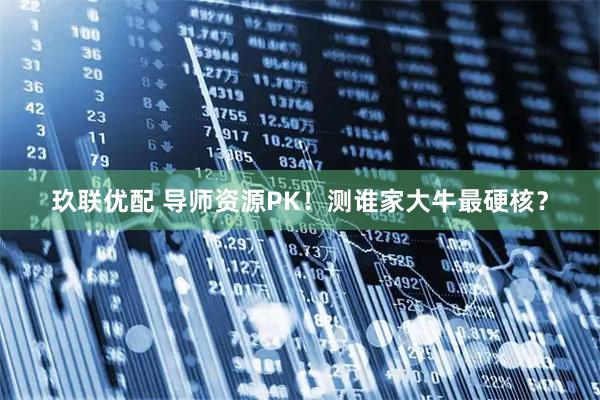 玖联优配 导师资源PK！测谁家大牛最硬核？