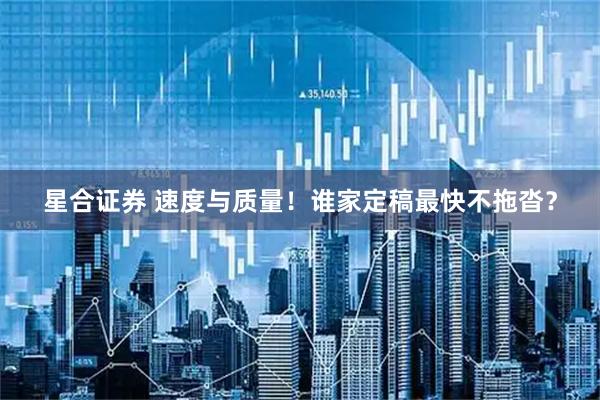 星合证券 速度与质量！谁家定稿最快不拖沓？